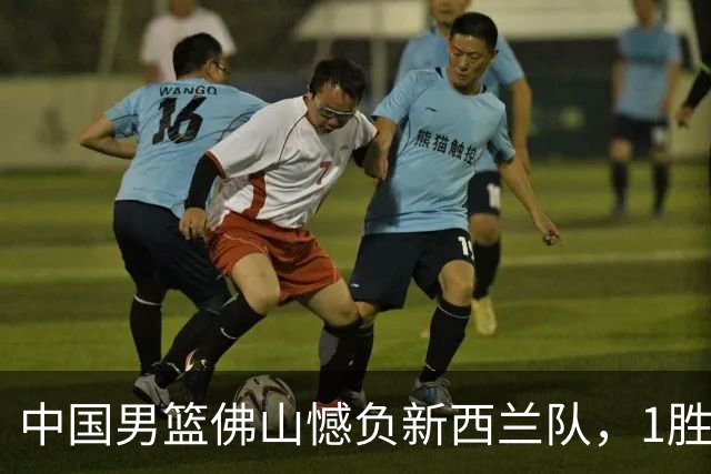 中国男篮佛山憾负新西兰队，1胜2负结束世预赛前热身