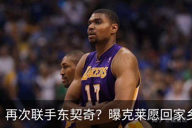 再次联手东契奇？曝克莱愿回家乡加盟湖人 热火也是潜在下家