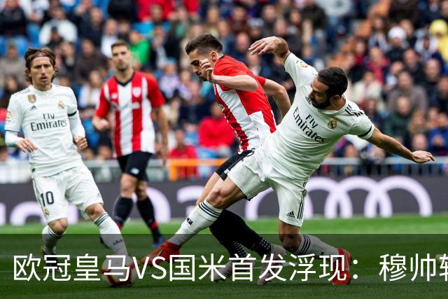 欧冠皇马VS国米首发浮现：穆帅轮换3大主力，小熊+贝林厄姆领衔，埃斯皮冲锋