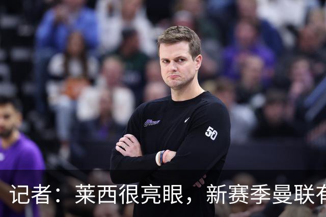 记者：莱西很亮眼，新赛季曼联有条件让B费获得更多轮休机会